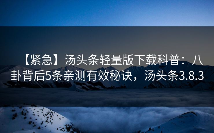 【紧急】汤头条轻量版下载科普：八卦背后5条亲测有效秘诀，汤头条3.8.3