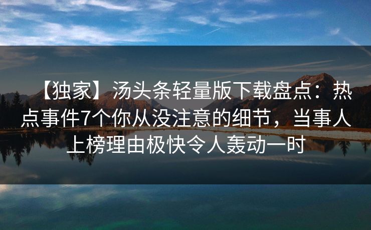 【独家】汤头条轻量版下载盘点：热点事件7个你从没注意的细节，当事人上榜理由极快令人轰动一时