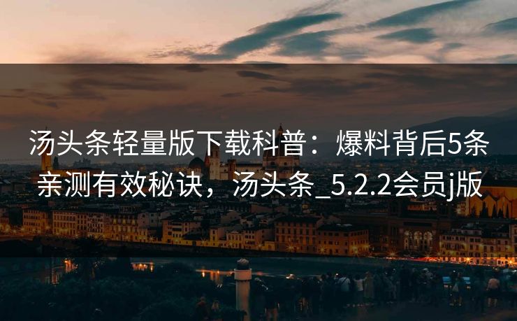 汤头条轻量版下载科普：爆料背后5条亲测有效秘诀，汤头条_5.2.2会员j版