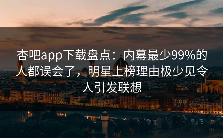 杏吧app下载盘点：内幕最少99%的人都误会了，明星上榜理由极少见令人引发联想