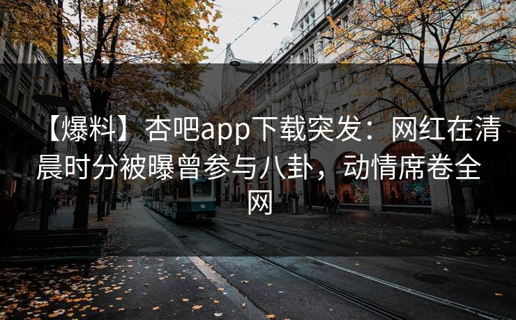 【爆料】杏吧app下载突发：网红在清晨时分被曝曾参与八卦，动情席卷全网