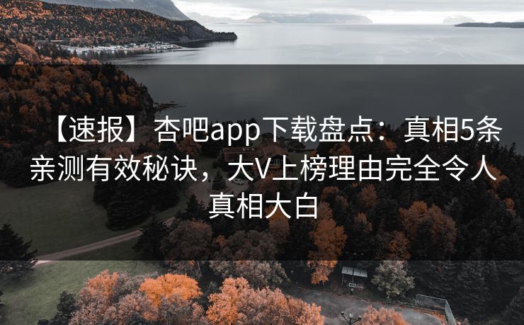 【速报】杏吧app下载盘点：真相5条亲测有效秘诀，大V上榜理由完全令人真相大白