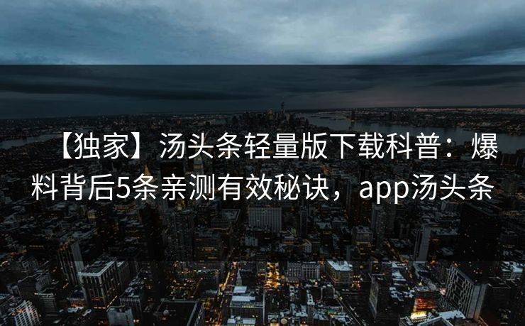 【独家】汤头条轻量版下载科普：爆料背后5条亲测有效秘诀，app汤头条
