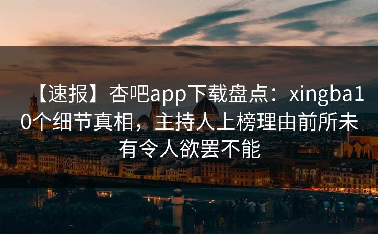 【速报】杏吧app下载盘点：xingba10个细节真相，主持人上榜理由前所未有令人欲罢不能