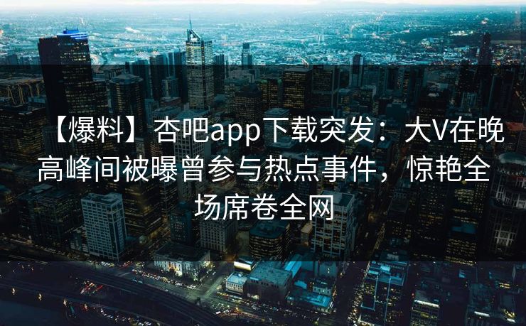 【爆料】杏吧app下载突发：大V在晚高峰间被曝曾参与热点事件，惊艳全场席卷全网