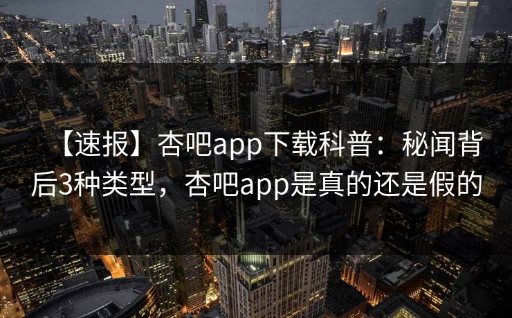 【速报】杏吧app下载科普：秘闻背后3种类型，杏吧app是真的还是假的