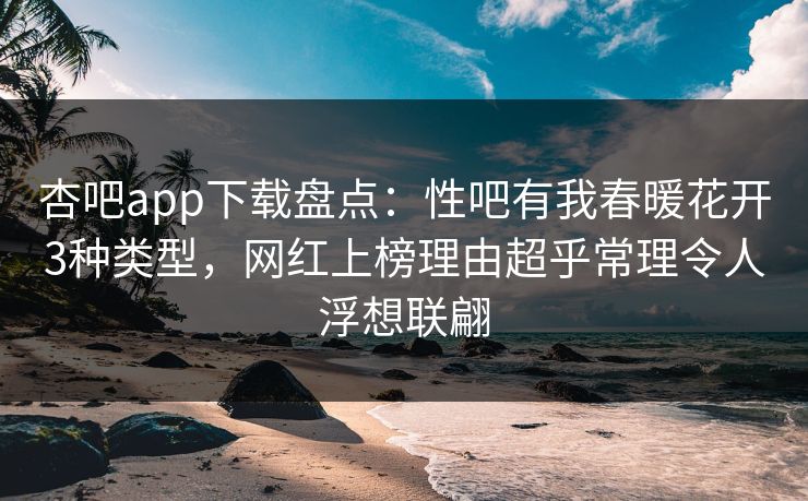 杏吧app下载盘点：性吧有我春暖花开3种类型，网红上榜理由超乎常理令人浮想联翩