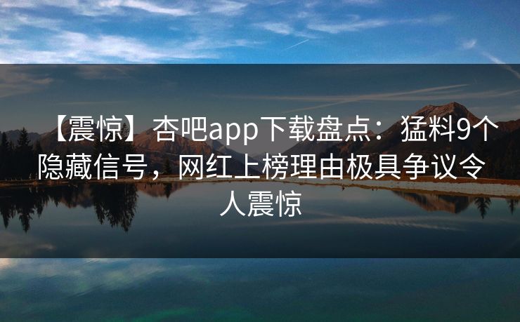 【震惊】杏吧app下载盘点：猛料9个隐藏信号，网红上榜理由极具争议令人震惊