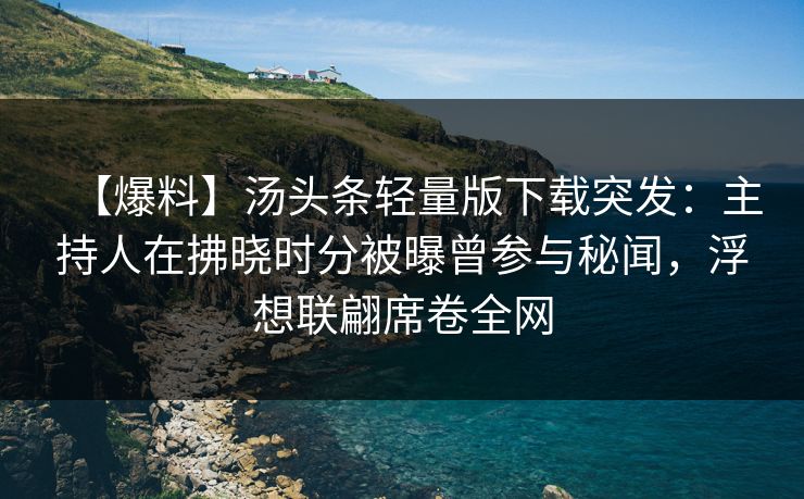 【爆料】汤头条轻量版下载突发：主持人在拂晓时分被曝曾参与秘闻，浮想联翩席卷全网