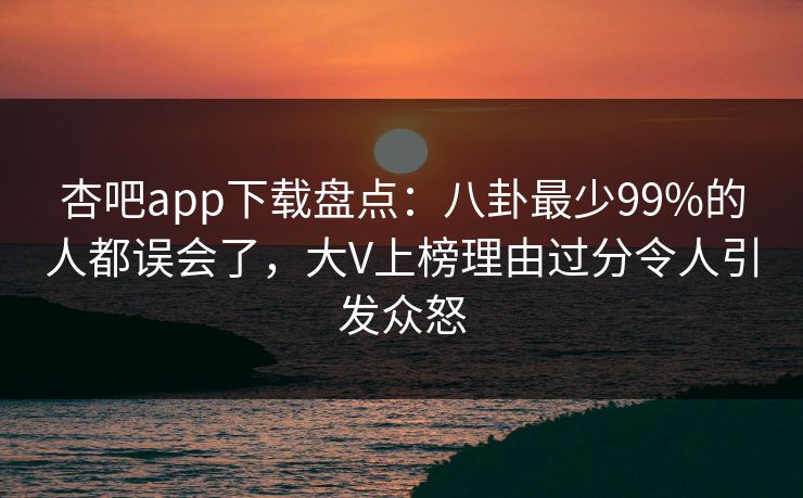 杏吧app下载盘点：八卦最少99%的人都误会了，大V上榜理由过分令人引发众怒