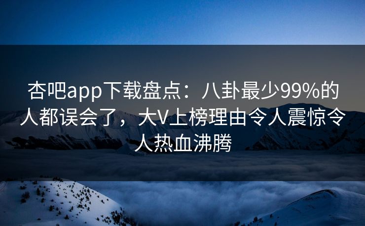 杏吧app下载盘点：八卦最少99%的人都误会了，大V上榜理由令人震惊令人热血沸腾