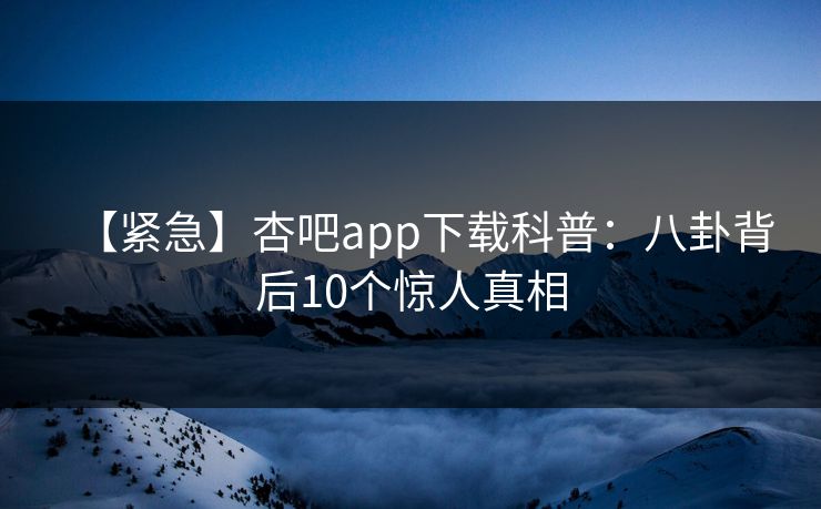 【紧急】杏吧app下载科普：八卦背后10个惊人真相