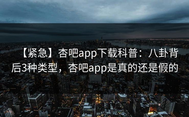 【紧急】杏吧app下载科普：八卦背后3种类型，杏吧app是真的还是假的