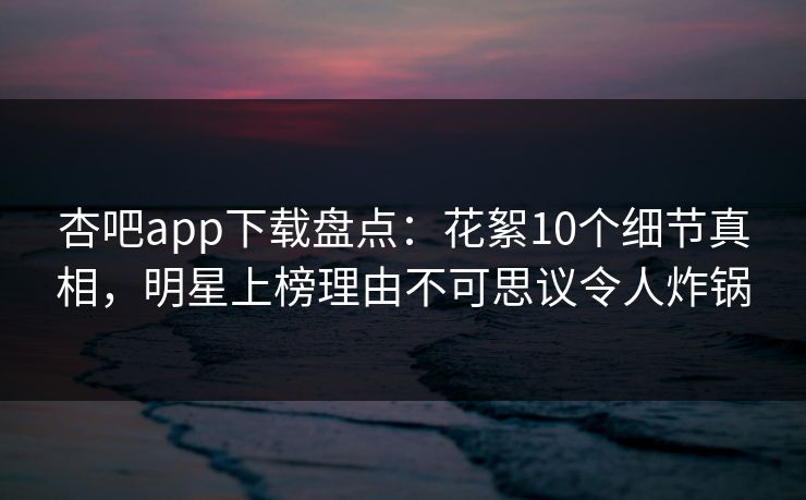 杏吧app下载盘点：花絮10个细节真相，明星上榜理由不可思议令人炸锅