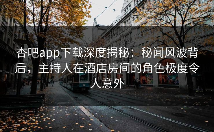 杏吧app下载深度揭秘：秘闻风波背后，主持人在酒店房间的角色极度令人意外