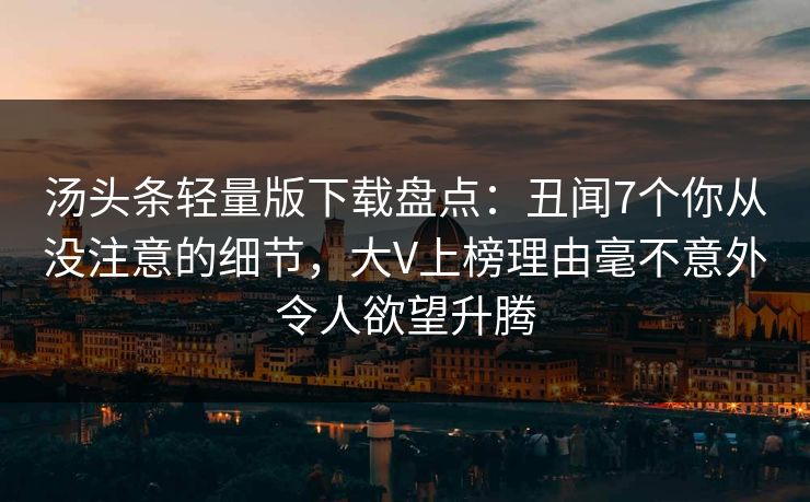 汤头条轻量版下载盘点：丑闻7个你从没注意的细节，大V上榜理由毫不意外令人欲望升腾