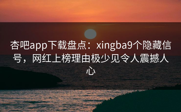 杏吧app下载盘点：xingba9个隐藏信号，网红上榜理由极少见令人震撼人心