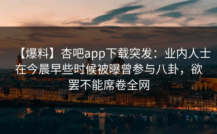 【爆料】杏吧app下载突发：业内人士在今晨早些时候被曝曾参与八卦，欲罢不能席卷全网