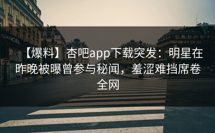 【爆料】杏吧app下载突发：明星在昨晚被曝曾参与秘闻，羞涩难挡席卷全网
