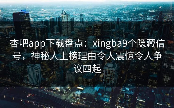 杏吧app下载盘点：xingba9个隐藏信号，神秘人上榜理由令人震惊令人争议四起