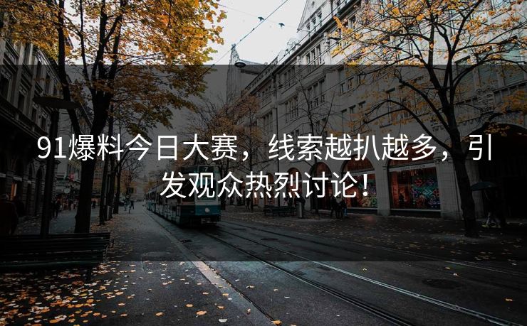 91爆料今日大赛，线索越扒越多，引发观众热烈讨论！