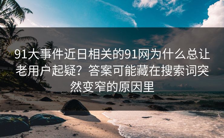 91大事件近日相关的91网为什么总让老用户起疑？答案可能藏在搜索词突然变窄的原因里