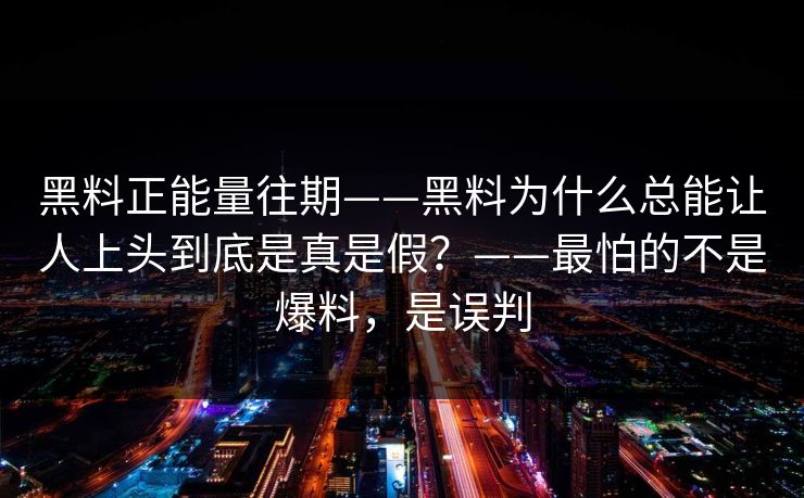 黑料正能量往期——黑料为什么总能让人上头到底是真是假？——最怕的不是爆料，是误判