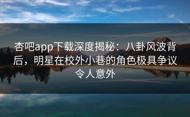 杏吧app下载深度揭秘：八卦风波背后，明星在校外小巷的角色极具争议令人意外