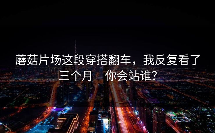 蘑菇片场这段穿搭翻车，我反复看了三个月｜你会站谁？