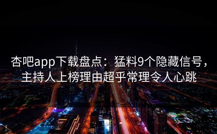 杏吧app下载盘点：猛料9个隐藏信号，主持人上榜理由超乎常理令人心跳