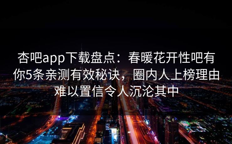 杏吧app下载盘点：春暖花开性吧有你5条亲测有效秘诀，圈内人上榜理由难以置信令人沉沦其中