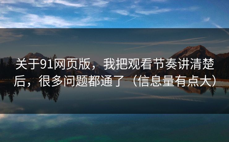 关于91网页版，我把观看节奏讲清楚后，很多问题都通了（信息量有点大）