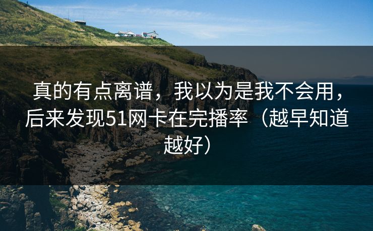 真的有点离谱，我以为是我不会用，后来发现51网卡在完播率（越早知道越好）