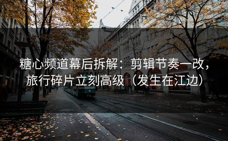 糖心频道幕后拆解：剪辑节奏一改，旅行碎片立刻高级（发生在江边）