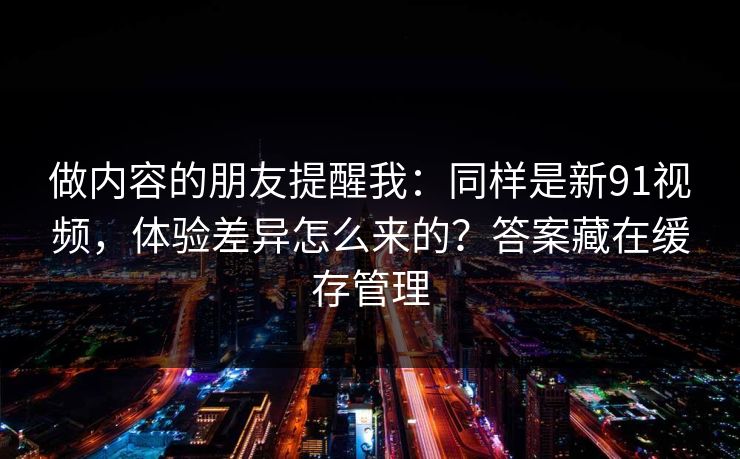 做内容的朋友提醒我：同样是新91视频，体验差异怎么来的？答案藏在缓存管理