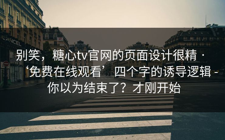 别笑，糖心tv官网的页面设计很精 · ‘免费在线观看’四个字的诱导逻辑 - 你以为结束了？才刚开始