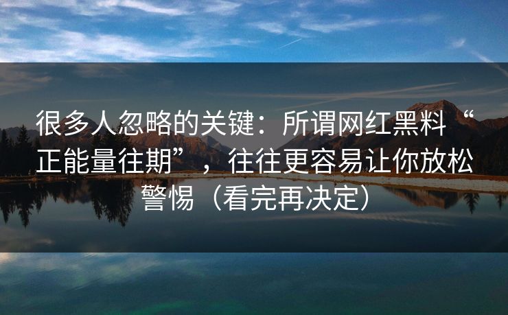 很多人忽略的关键：所谓网红黑料“正能量往期”，往往更容易让你放松警惕（看完再决定）