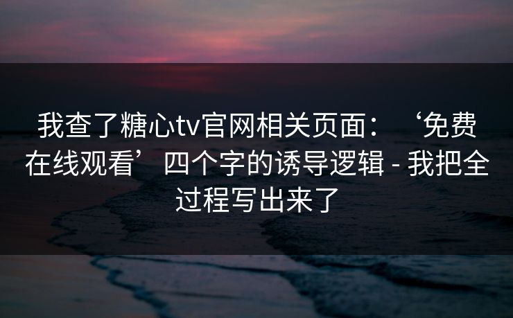 我查了糖心tv官网相关页面：‘免费在线观看’四个字的诱导逻辑 - 我把全过程写出来了