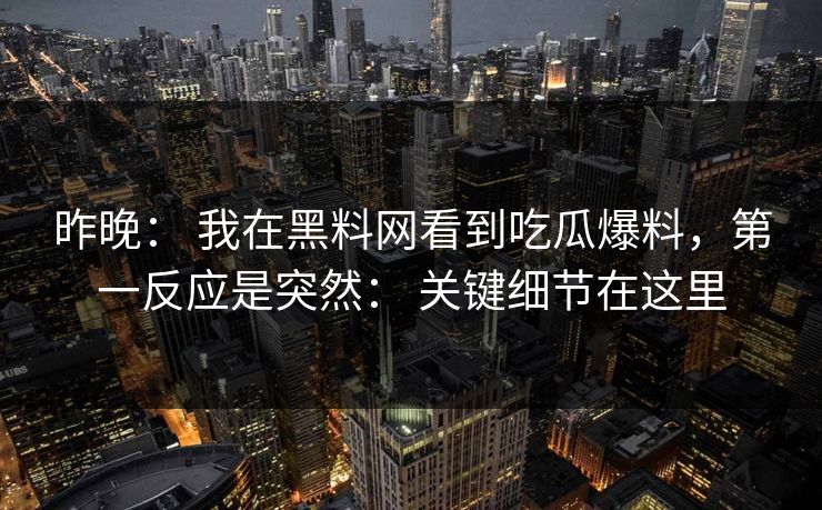 昨晚： 我在黑料网看到吃瓜爆料，第一反应是突然： 关键细节在这里