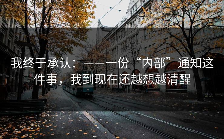 我终于承认：——一份“内部”通知这件事，我到现在还越想越清醒