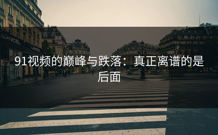91视频的巅峰与跌落：真正离谱的是后面