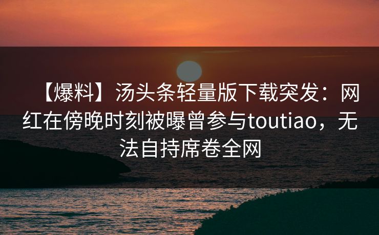 【爆料】汤头条轻量版下载突发：网红在傍晚时刻被曝曾参与toutiao，无法自持席卷全网