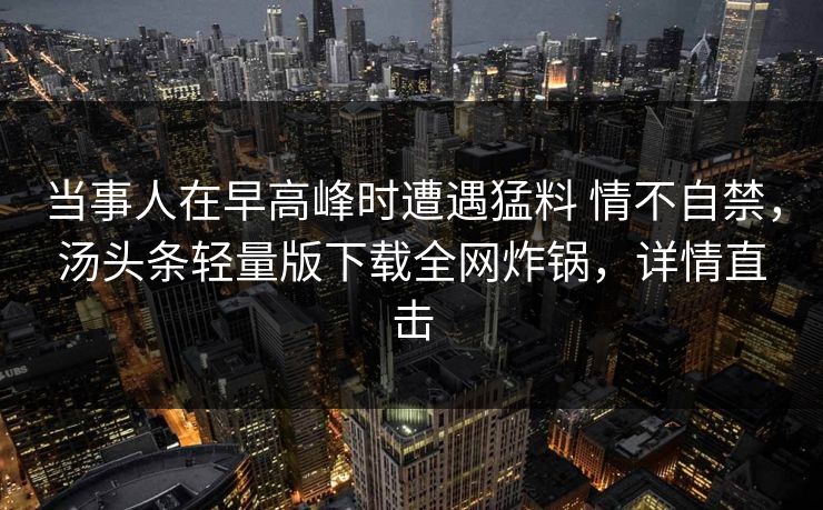 当事人在早高峰时遭遇猛料 情不自禁，汤头条轻量版下载全网炸锅，详情直击