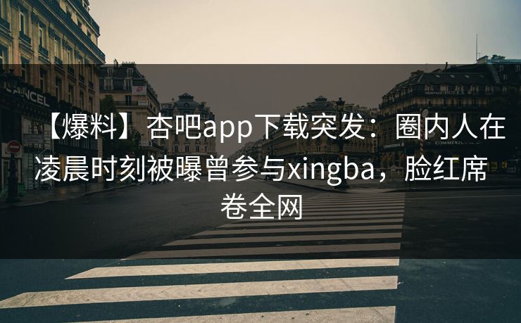 【爆料】杏吧app下载突发：圈内人在凌晨时刻被曝曾参与xingba，脸红席卷全网