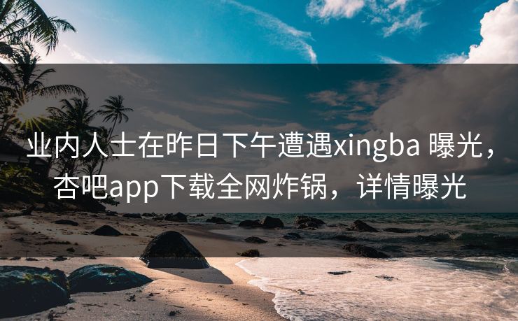 业内人士在昨日下午遭遇xingba 曝光，杏吧app下载全网炸锅，详情曝光