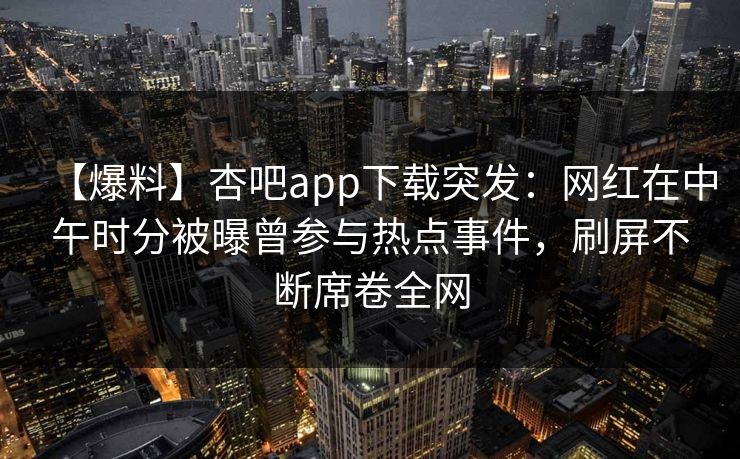 【爆料】杏吧app下载突发：网红在中午时分被曝曾参与热点事件，刷屏不断席卷全网