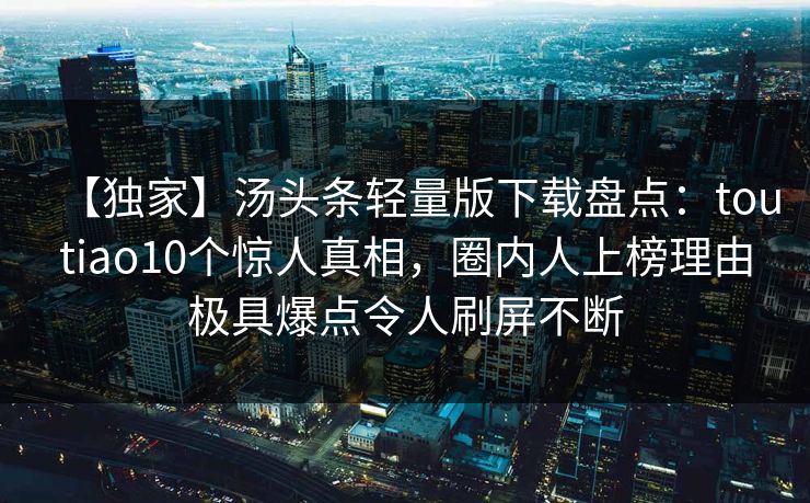 【独家】汤头条轻量版下载盘点：toutiao10个惊人真相，圈内人上榜理由极具爆点令人刷屏不断