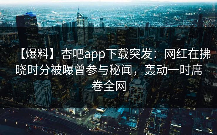 【爆料】杏吧app下载突发：网红在拂晓时分被曝曾参与秘闻，轰动一时席卷全网