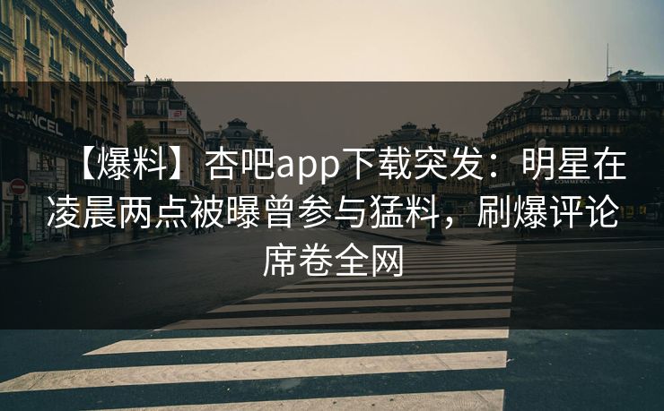 【爆料】杏吧app下载突发：明星在凌晨两点被曝曾参与猛料，刷爆评论席卷全网