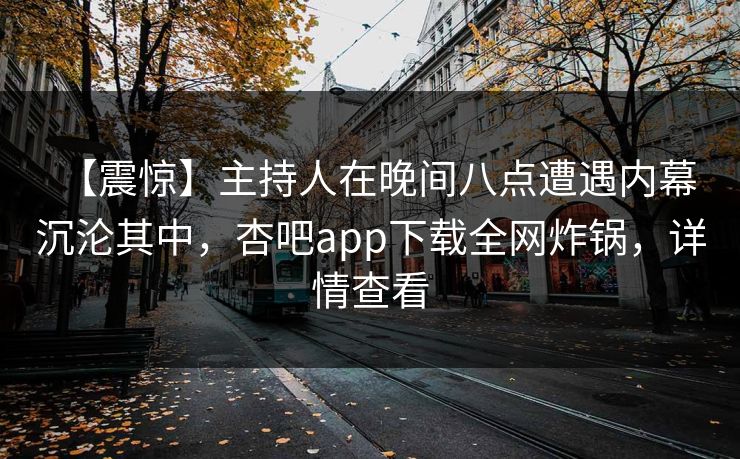 【震惊】主持人在晚间八点遭遇内幕 沉沦其中，杏吧app下载全网炸锅，详情查看